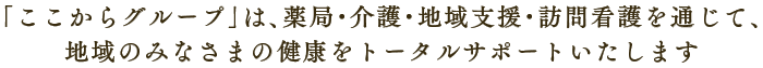 「ここからグループ」は、薬局・介護・訪問看護・地域支援を通じて、地域のみなさまの健康をトータルサポートいたします。