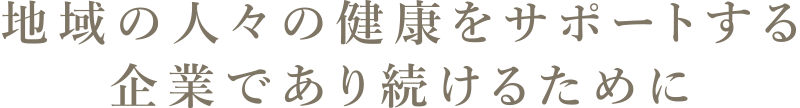 地域の人々の健康をサポートする企業であり続けるために