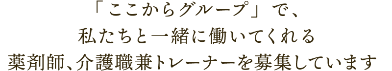 「ここからグループ」で、私たちと一緒に働いてくれる介護職兼トレーナー、薬剤師を募集しています。